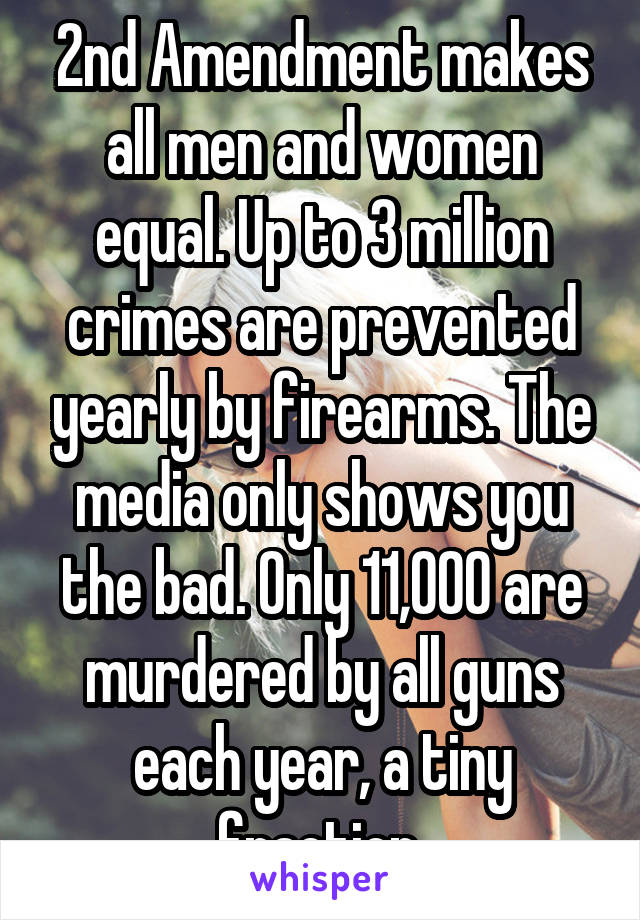 2nd Amendment makes all men and women equal. Up to 3 million crimes are prevented yearly by firearms. The media only shows you the bad. Only 11,000 are murdered by all guns each year, a tiny fraction.