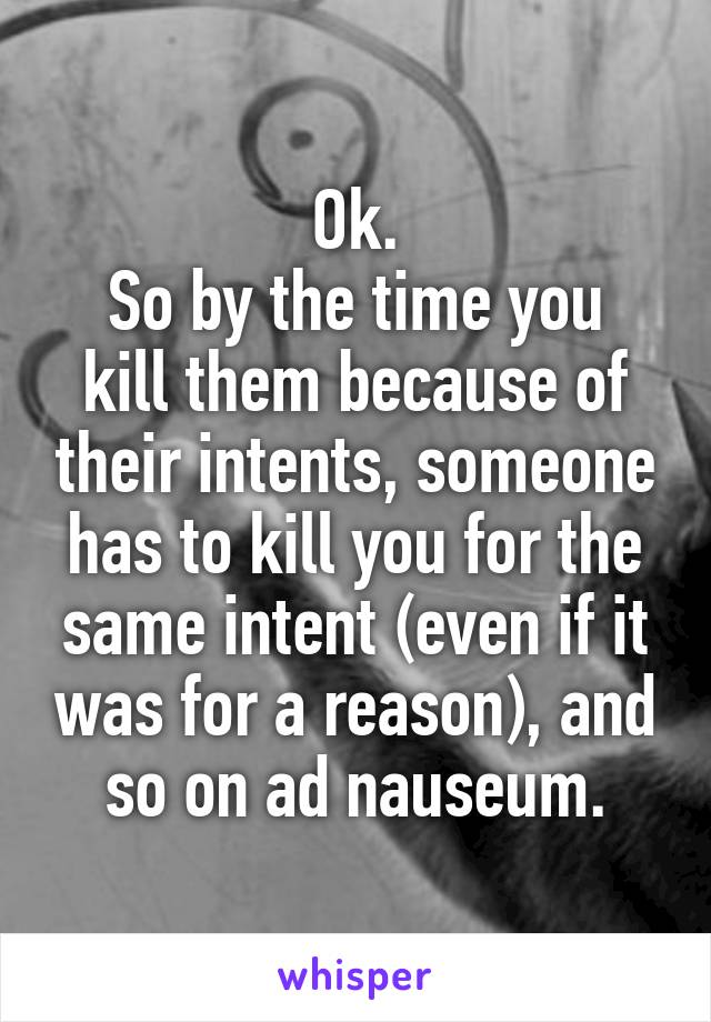 Ok.
So by the time you kill them because of their intents, someone has to kill you for the same intent (even if it was for a reason), and so on ad nauseum.