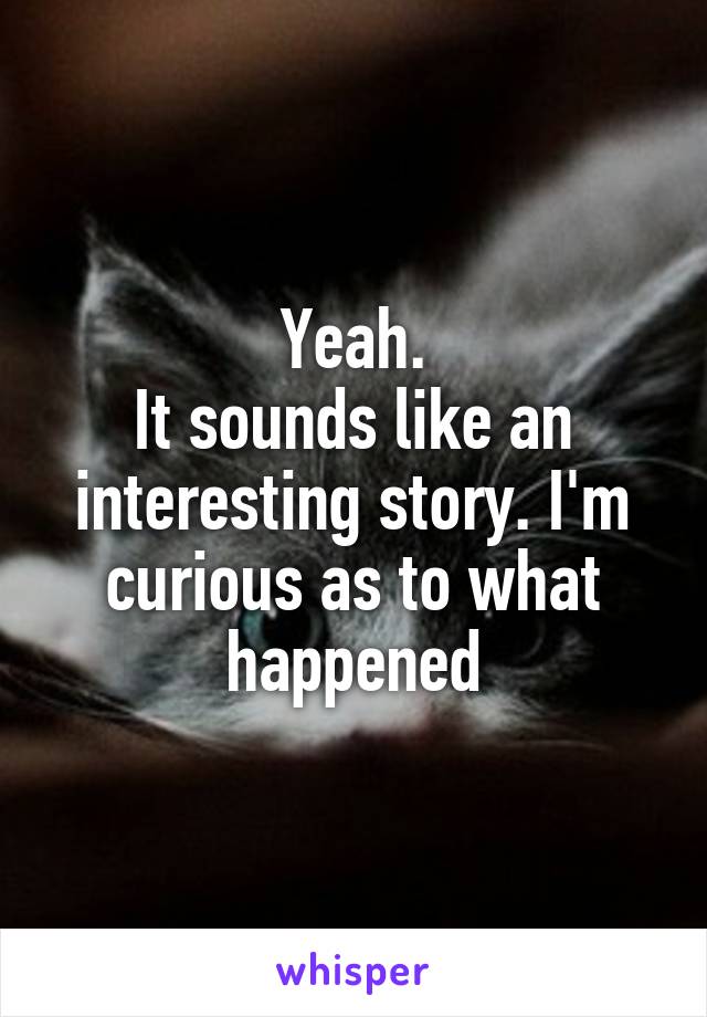 Yeah.
It sounds like an interesting story. I'm curious as to what happened