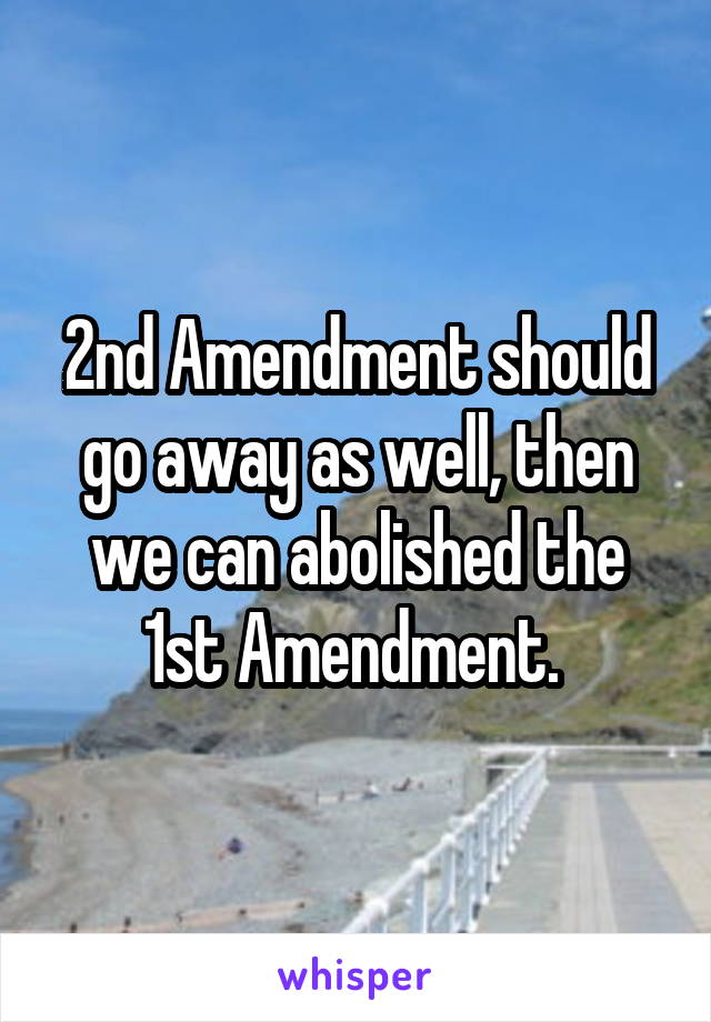 2nd Amendment should go away as well, then we can abolished the 1st Amendment. 