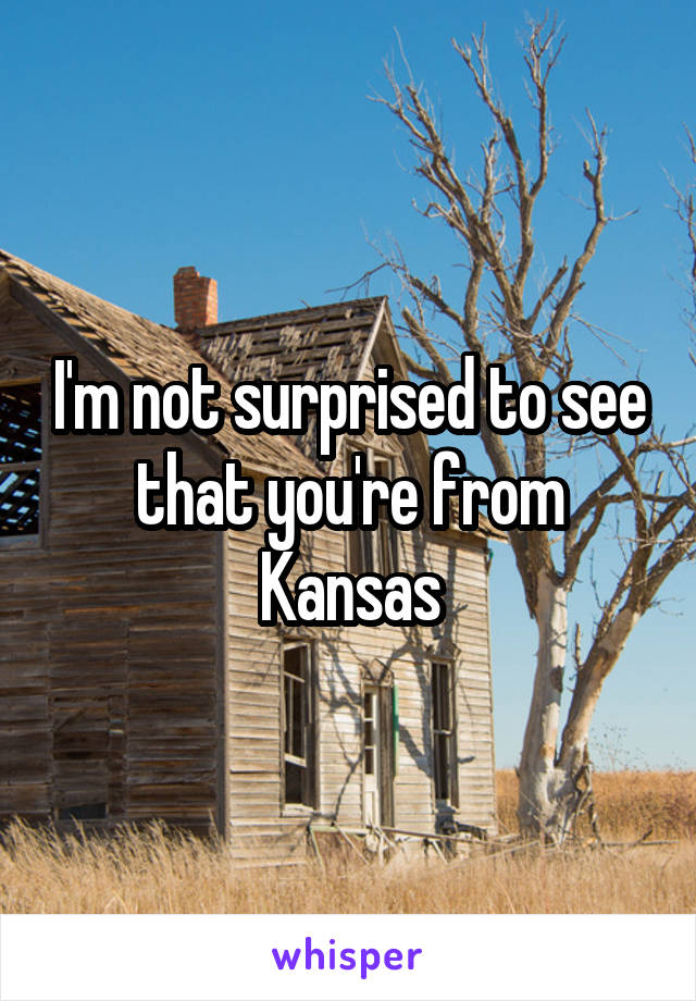 I'm not surprised to see that you're from Kansas