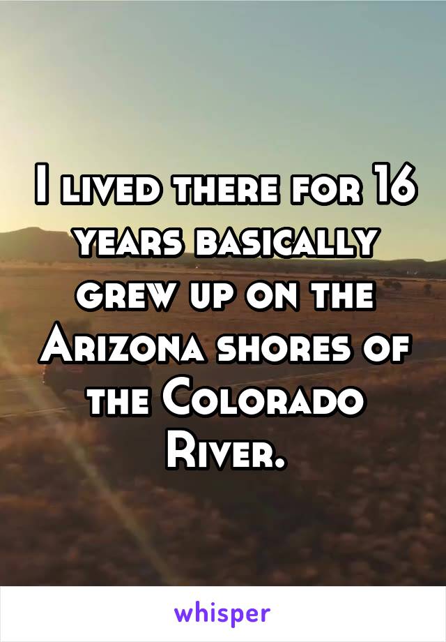 I lived there for 16 years basically grew up on the Arizona shores of the Colorado River.