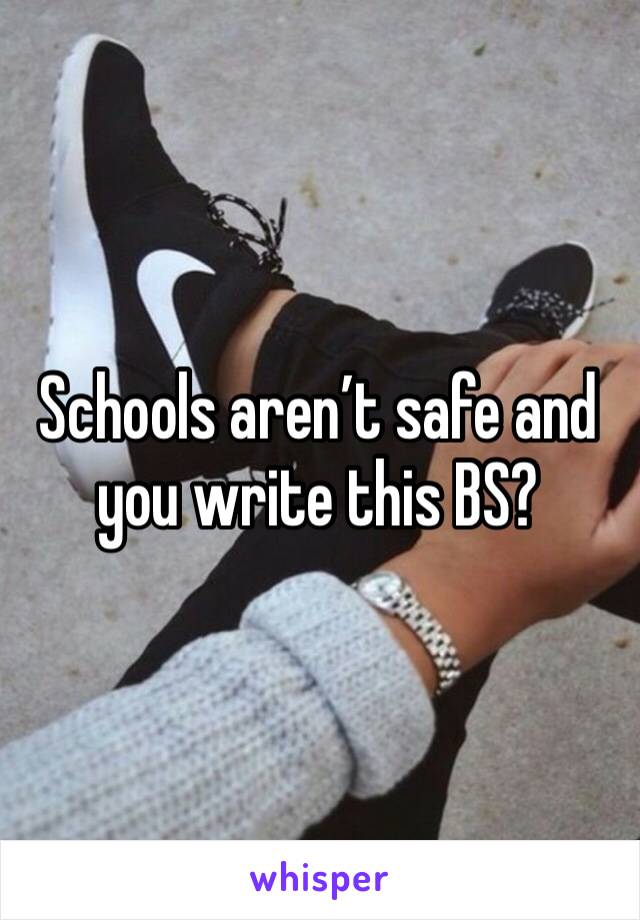 Schools aren’t safe and you write this BS?