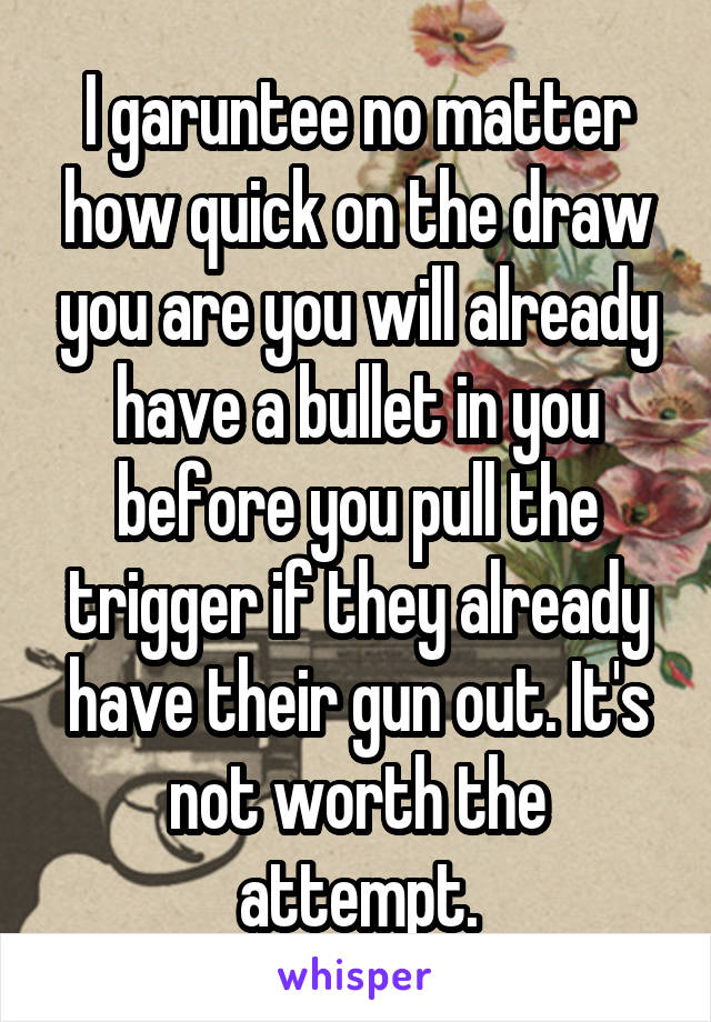 I garuntee no matter how quick on the draw you are you will already have a bullet in you before you pull the trigger if they already have their gun out. It's not worth the attempt.