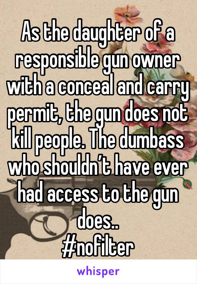 As the daughter of a responsible gun owner with a conceal and carry permit, the gun does not kill people. The dumbass who shouldn’t have ever had access to the gun does.. 
#nofilter