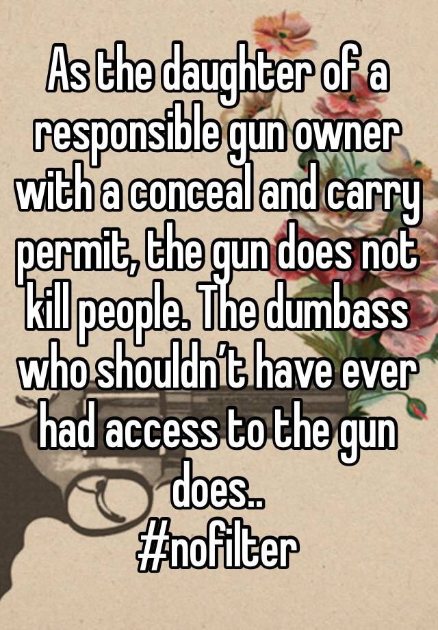 As the daughter of a responsible gun owner with a conceal and carry permit, the gun does not kill people. The dumbass who shouldn’t have ever had access to the gun does.. 
#nofilter