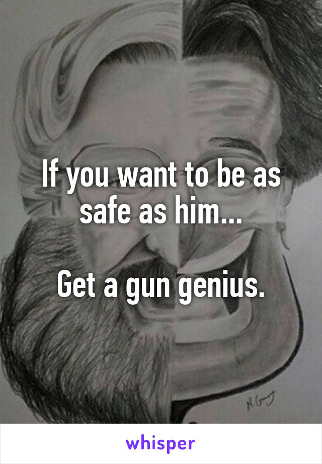 If you want to be as safe as him...

Get a gun genius.