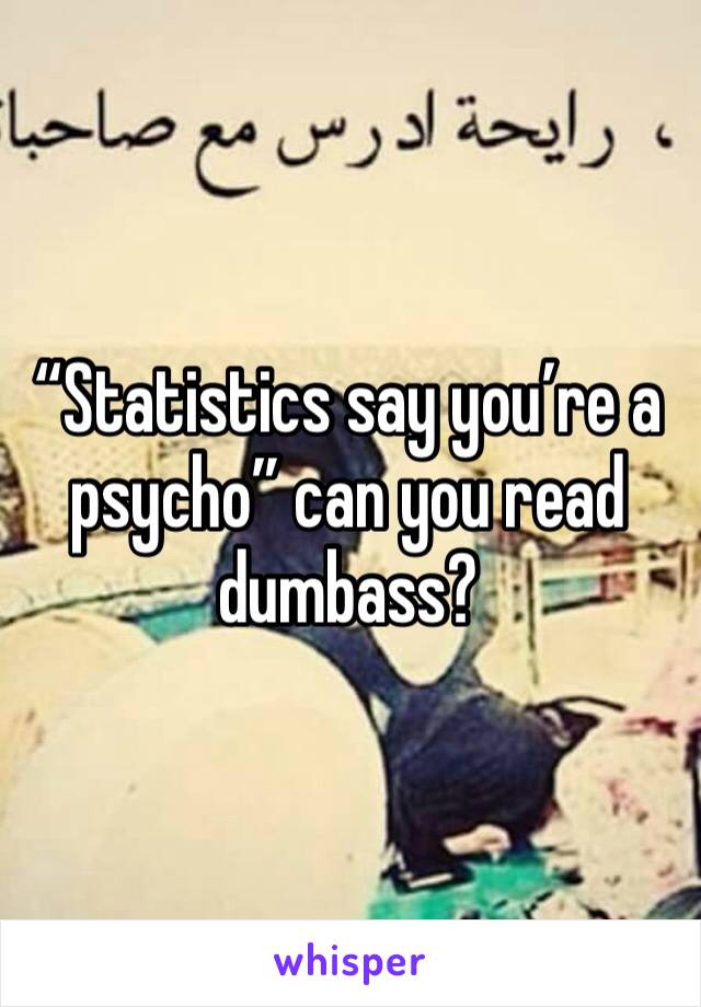 “Statistics say you’re a psycho” can you read dumbass? 