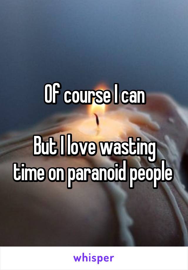 Of course I can

But I love wasting time on paranoid people 