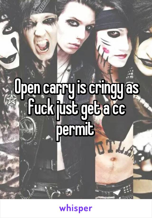 Open carry is cringy as fuck just get a cc permit 