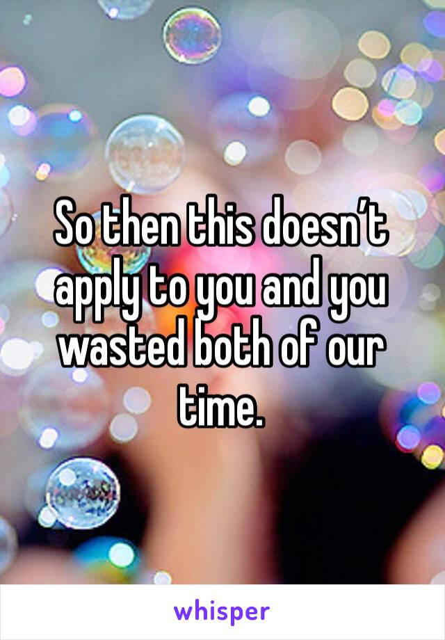 So then this doesn’t apply to you and you wasted both of our time. 