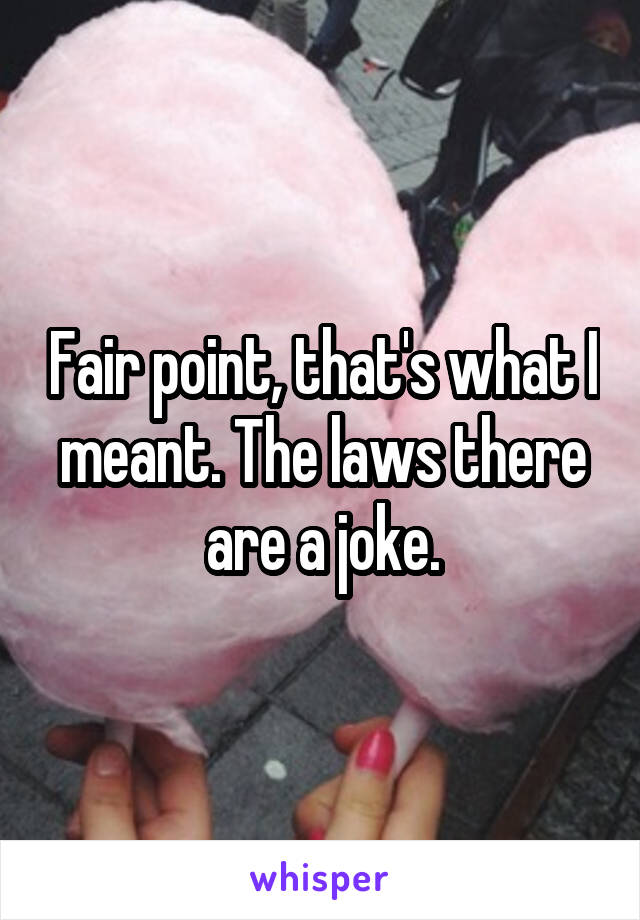 Fair point, that's what I meant. The laws there are a joke.