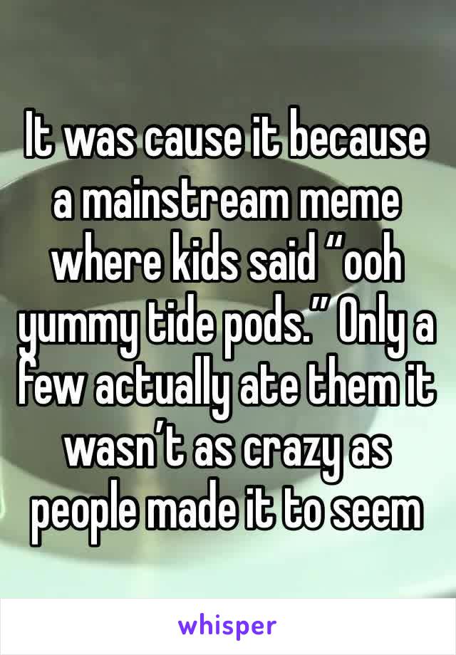 It was cause it because a mainstream meme where kids said “ooh yummy tide pods.” Only a few actually ate them it wasn’t as crazy as people made it to seem