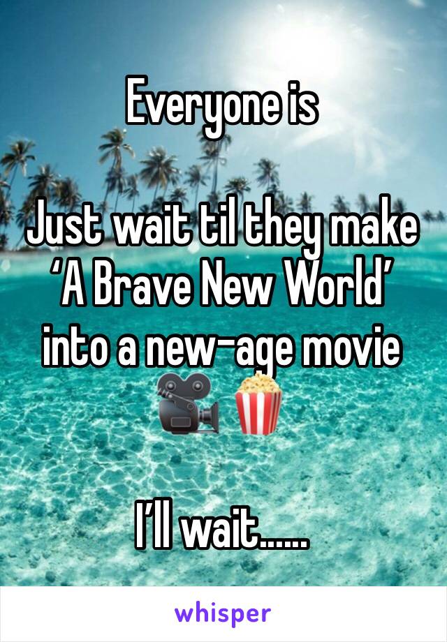 Everyone is 

Just wait til they make 
‘A Brave New World’
into a new-age movie 🎥 🍿 

I’ll wait......