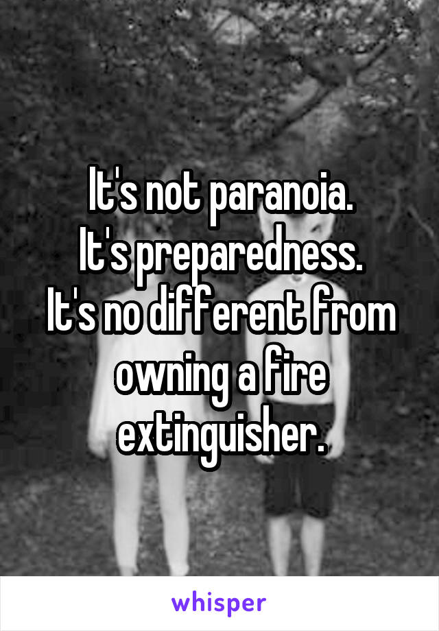 It's not paranoia.
It's preparedness.
It's no different from owning a fire extinguisher.