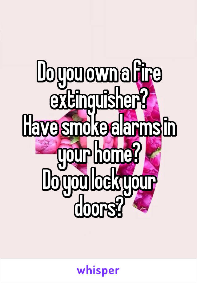 Do you own a fire extinguisher?
Have smoke alarms in your home?
Do you lock your doors?