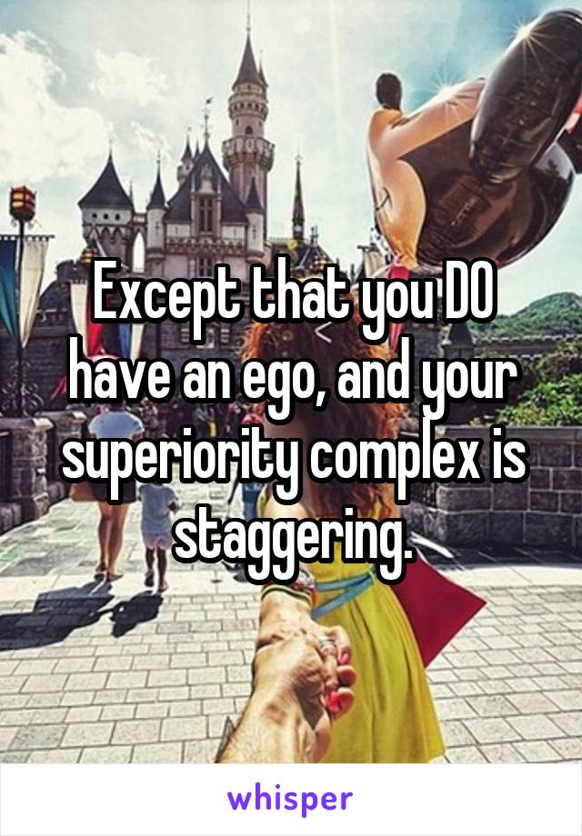 Except that you DO have an ego, and your superiority complex is staggering.