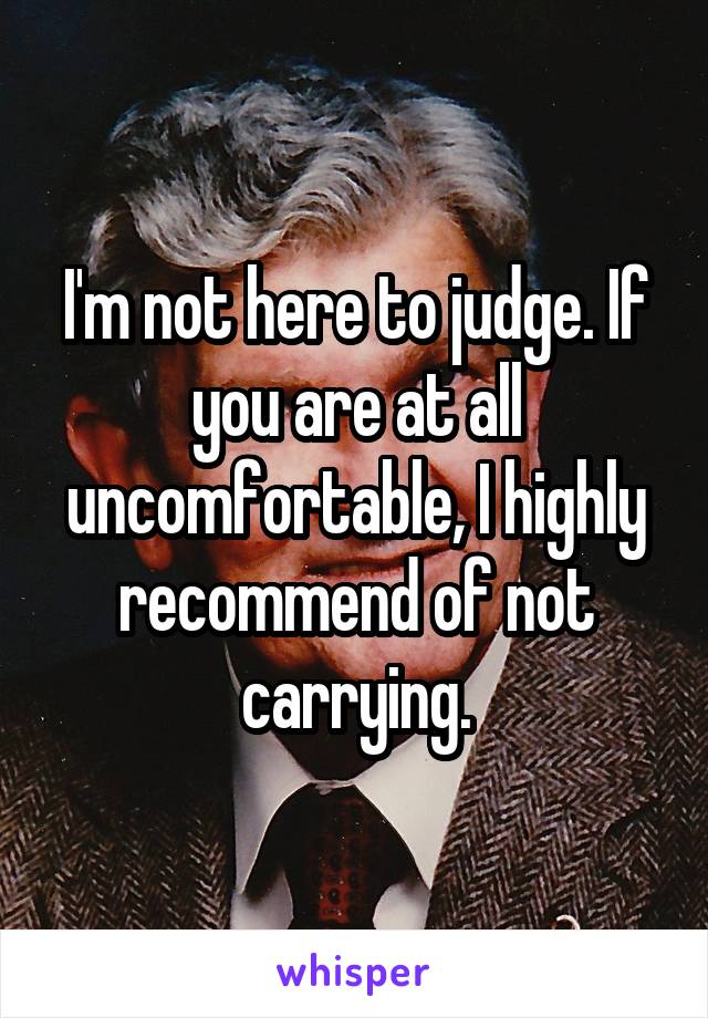 I'm not here to judge. If you are at all uncomfortable, I highly recommend of not carrying.