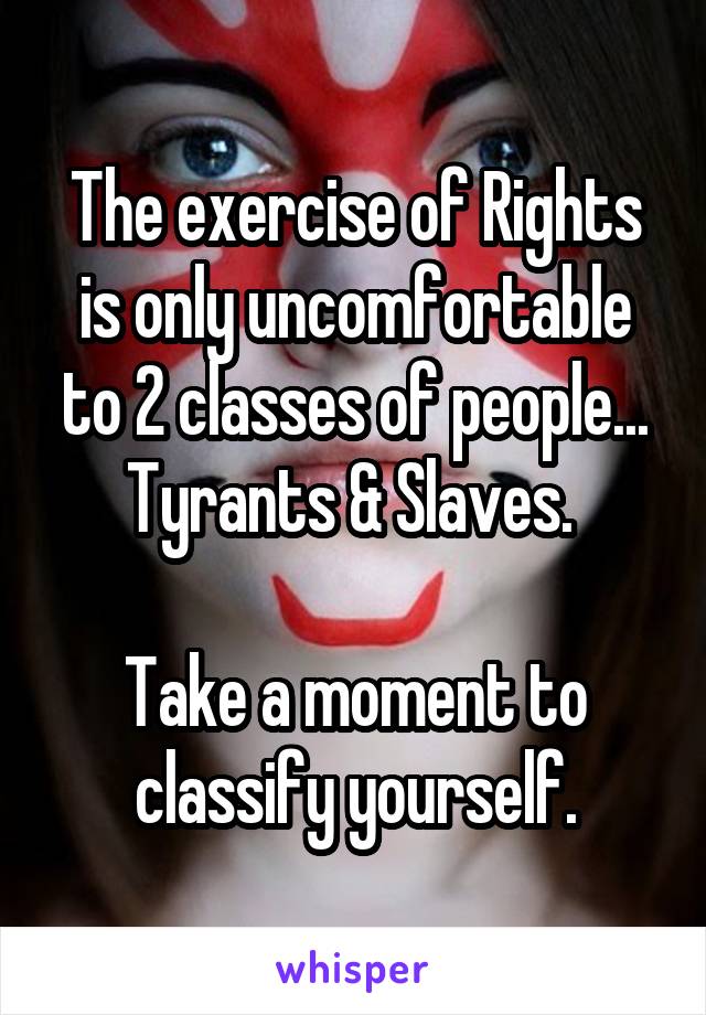 The exercise of Rights is only uncomfortable to 2 classes of people... Tyrants & Slaves. 

Take a moment to classify yourself.