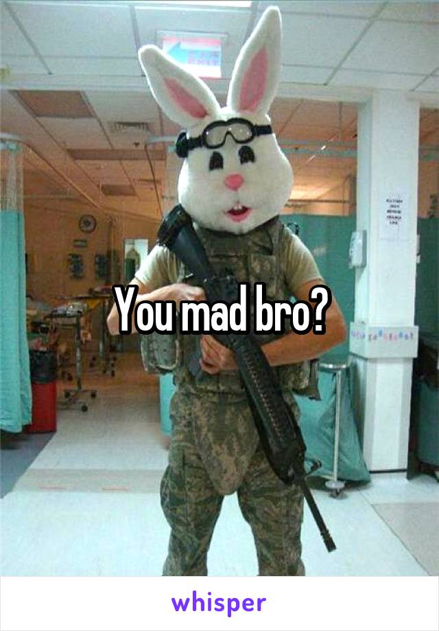 You mad bro?