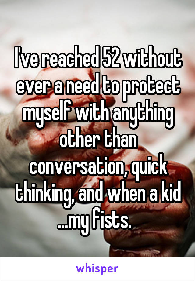 I've reached 52 without ever a need to protect myself with anything other than conversation, quick thinking, and when a kid ...my fists.  