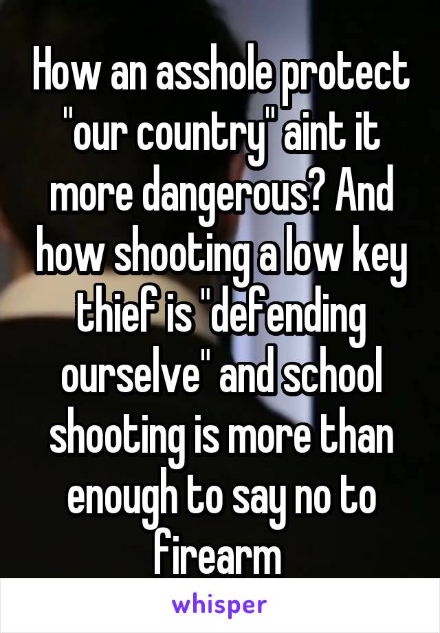 How an asshole protect "our country" aint it more dangerous? And how shooting a low key thief is "defending ourselve" and school shooting is more than enough to say no to firearm 