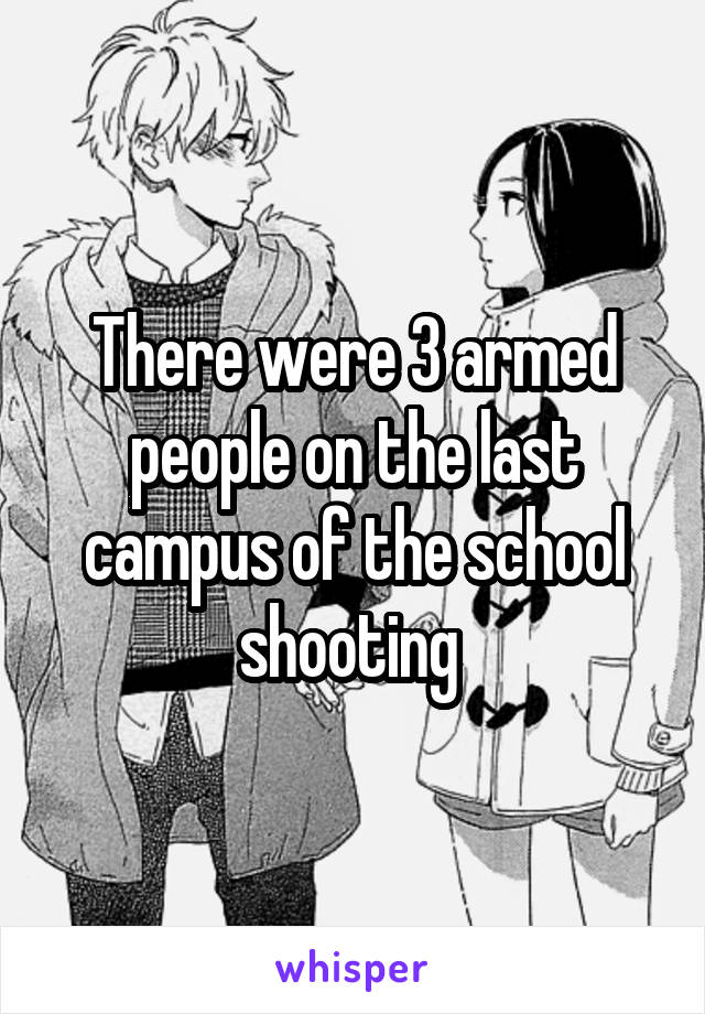 There were 3 armed people on the last campus of the school shooting 