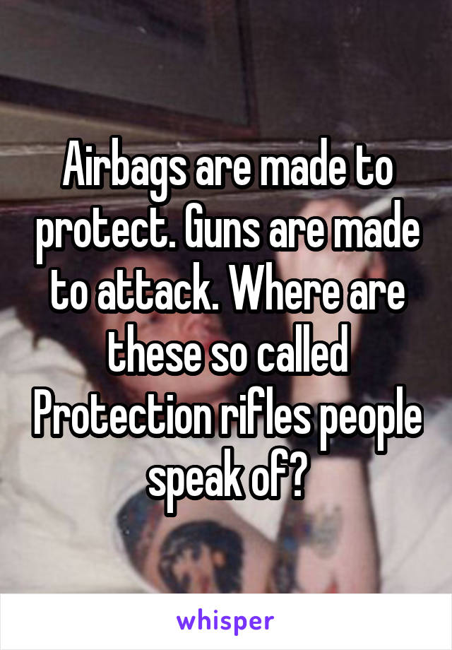 Airbags are made to protect. Guns are made to attack. Where are these so called Protection rifles people speak of?