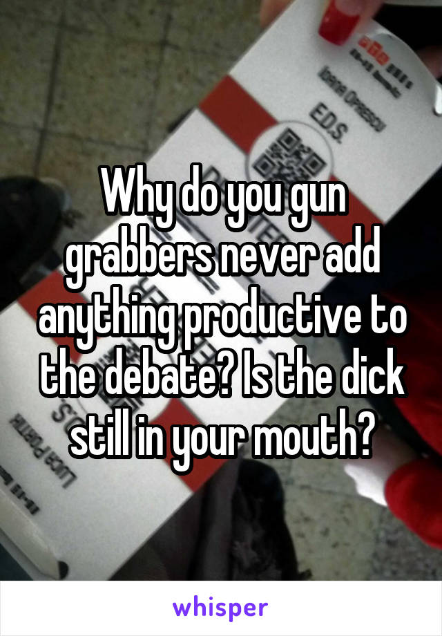 Why do you gun grabbers never add anything productive to the debate? Is the dick still in your mouth?