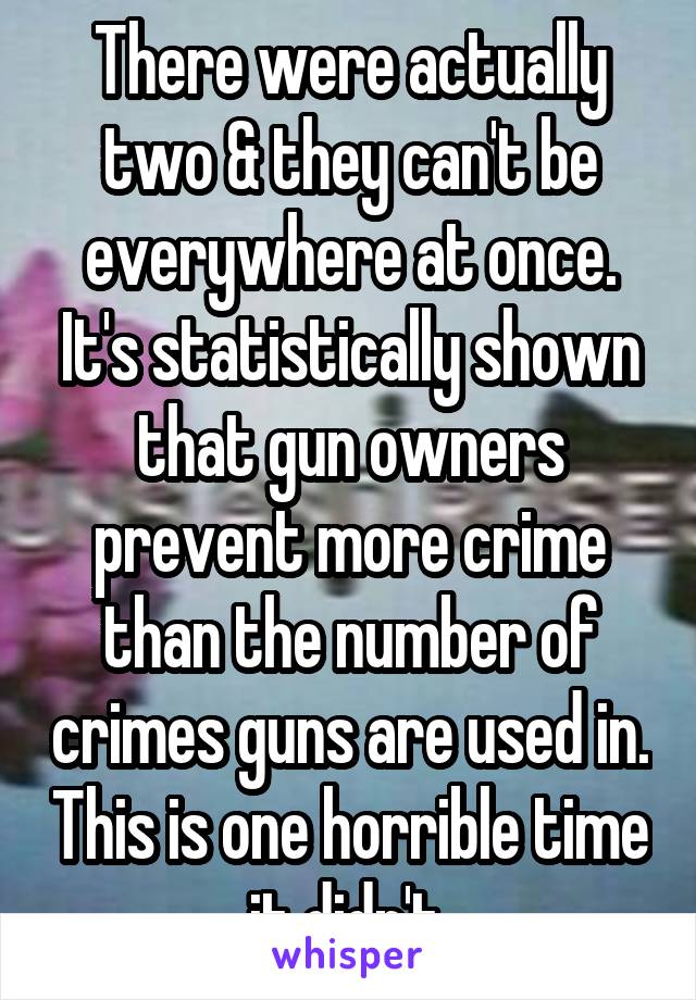 There were actually two & they can't be everywhere at once. It's statistically shown that gun owners prevent more crime than the number of crimes guns are used in. This is one horrible time it didn't.