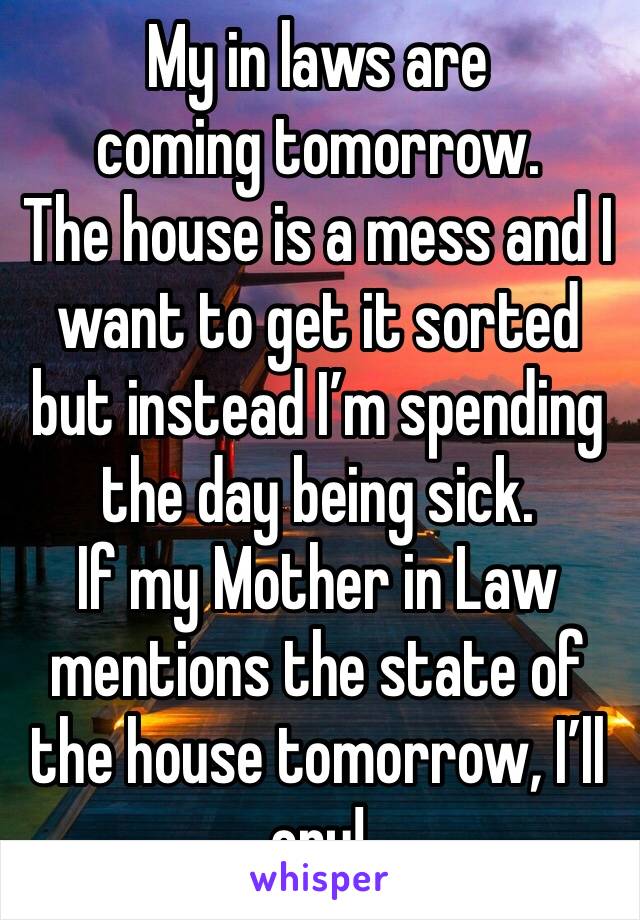 My in laws are coming tomorrow. 
The house is a mess and I want to get it sorted but instead I’m spending the day being sick. 
If my Mother in Law mentions the state of the house tomorrow, I’ll cry!