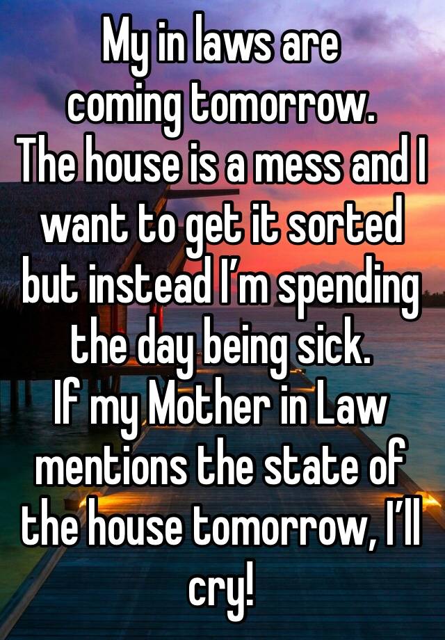 My in laws are coming tomorrow. 
The house is a mess and I want to get it sorted but instead I’m spending the day being sick. 
If my Mother in Law mentions the state of the house tomorrow, I’ll cry!