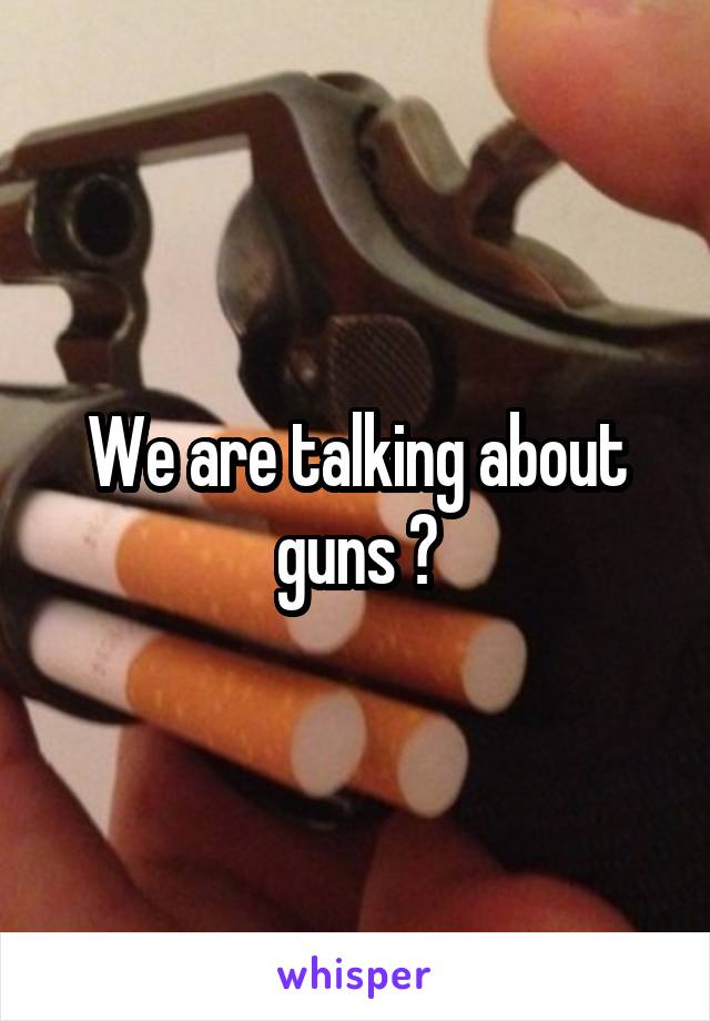 We are talking about guns ?