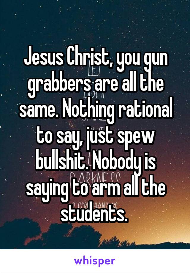 Jesus Christ, you gun grabbers are all the same. Nothing rational to say, just spew bullshit. Nobody is saying to arm all the students. 