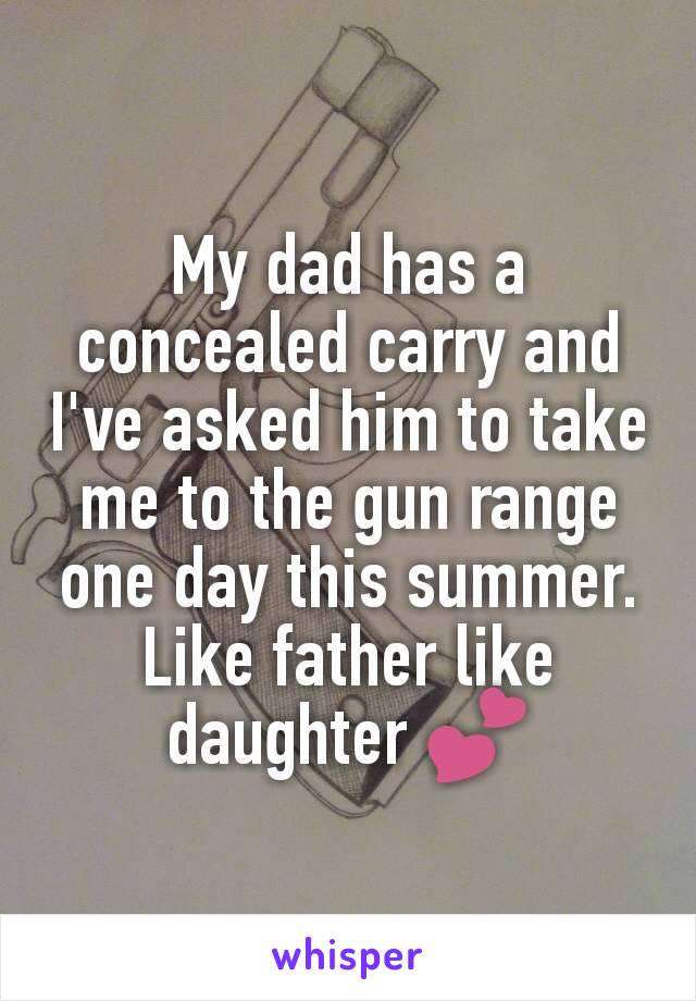 My dad has a concealed carry and I've asked him to take me to the gun range one day this summer. Like father like daughter 💕