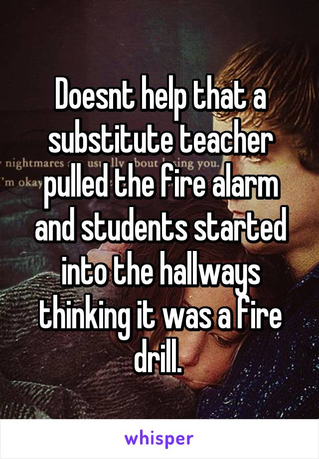 Doesnt help that a substitute teacher pulled the fire alarm and students started into the hallways thinking it was a fire drill. 