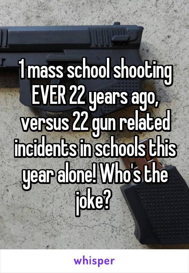 1 mass school shooting EVER 22 years ago, versus 22 gun related incidents in schools this year alone! Who's the joke? 