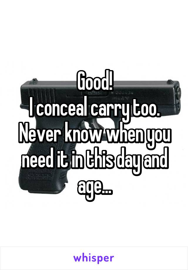 Good!
I conceal carry too. Never know when you need it in this day and age...