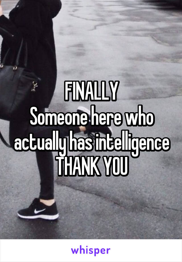 FINALLY
Someone here who actually has intelligence
THANK YOU