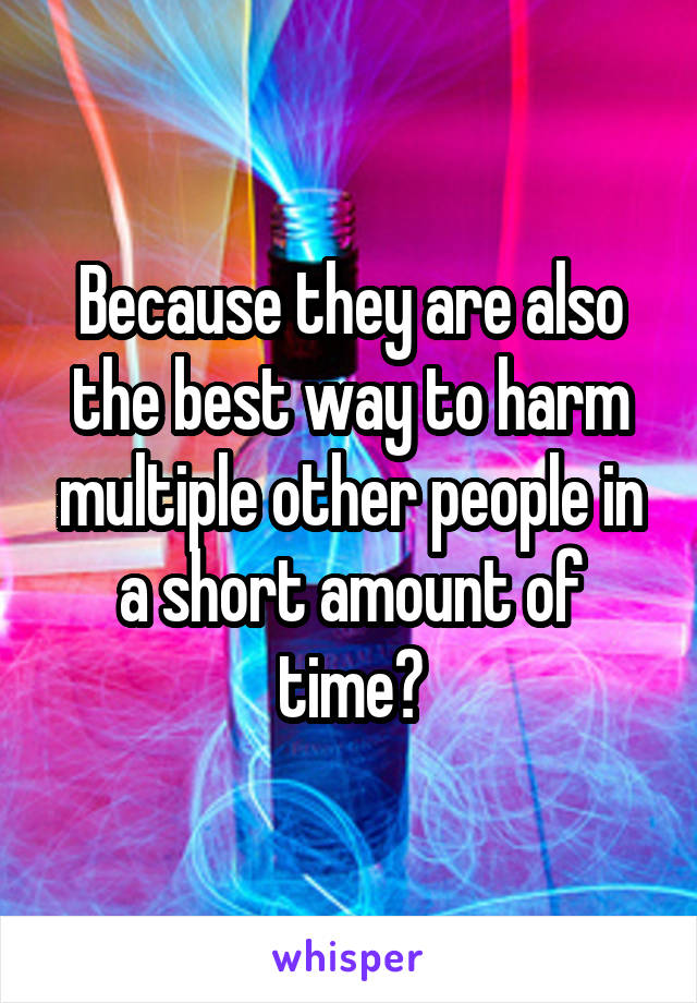 Because they are also the best way to harm multiple other people in a short amount of time?