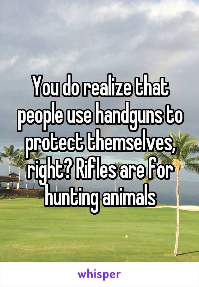 You do realize that people use handguns to protect themselves, right? Rifles are for hunting animals