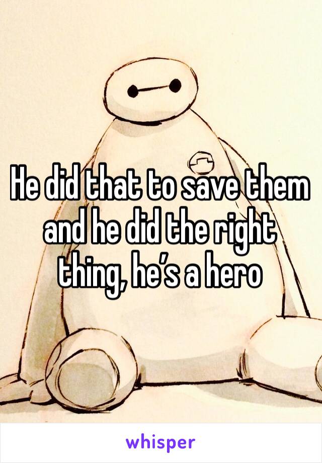 He did that to save them and he did the right thing, he’s a hero