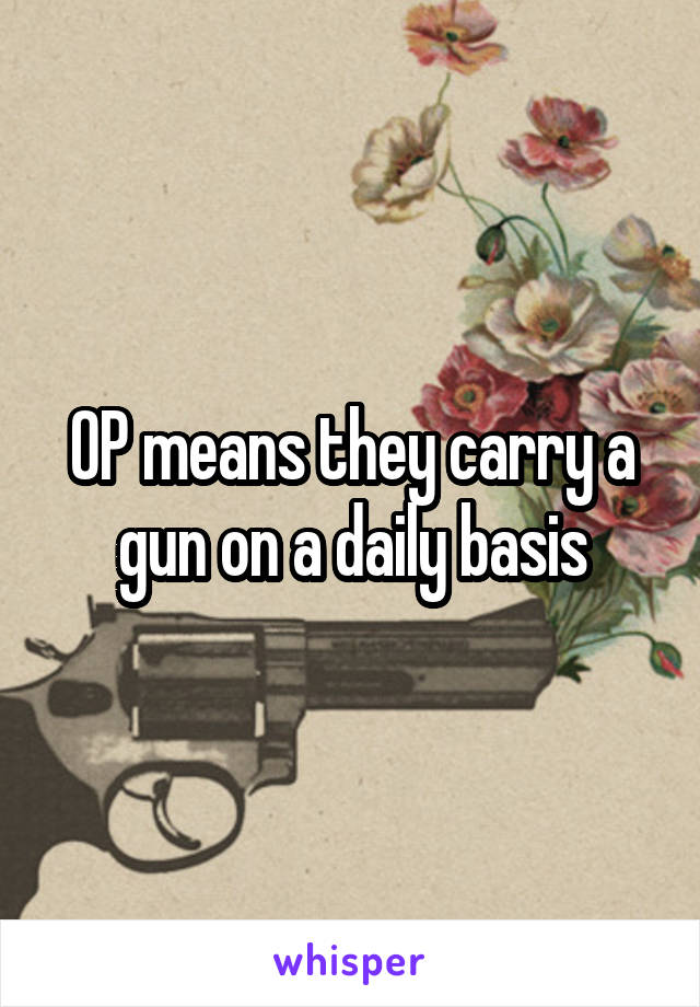 OP means they carry a gun on a daily basis