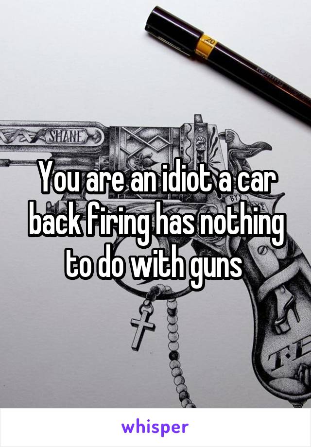 You are an idiot a car back firing has nothing to do with guns 