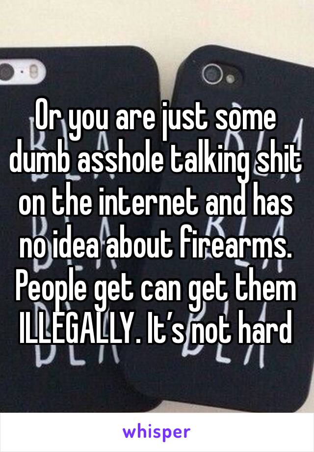 Or you are just some dumb asshole talking shit on the internet and has no idea about firearms. People get can get them ILLEGALLY. It’s not hard