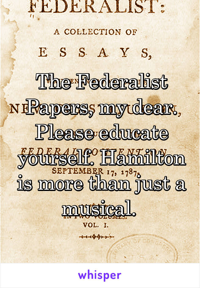 The Federalist Papers, my dear. Please educate yourself. Hamilton is more than just a musical. 