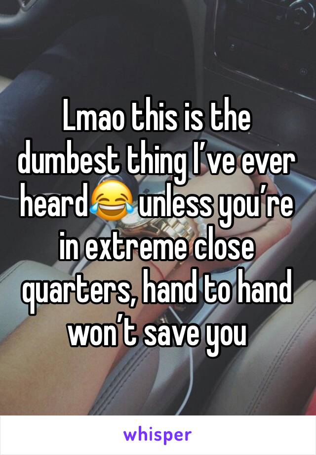 Lmao this is the dumbest thing I’ve ever heard😂 unless you’re in extreme close quarters, hand to hand won’t save you 