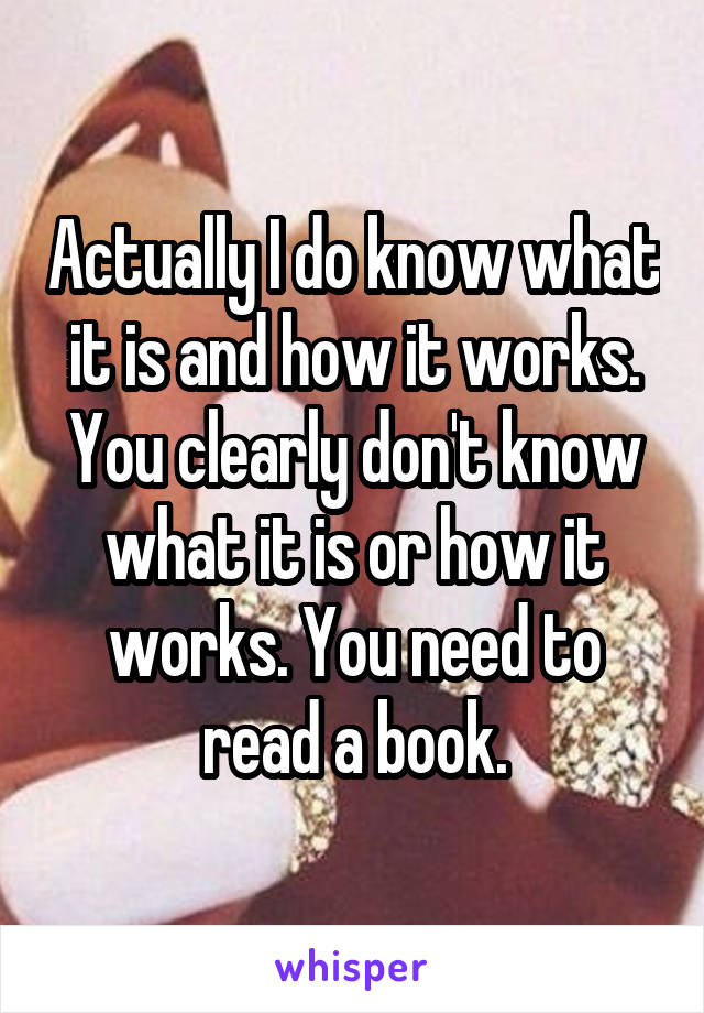 Actually I do know what it is and how it works. You clearly don't know what it is or how it works. You need to read a book.