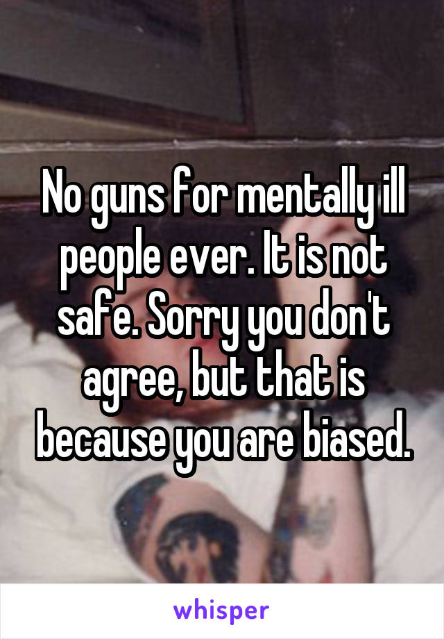 No guns for mentally ill people ever. It is not safe. Sorry you don't agree, but that is because you are biased.