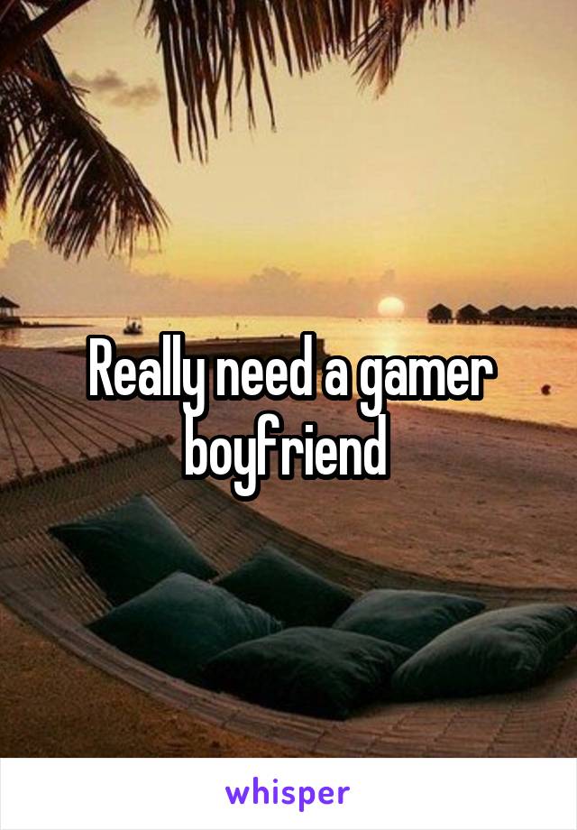 Really need a gamer boyfriend 